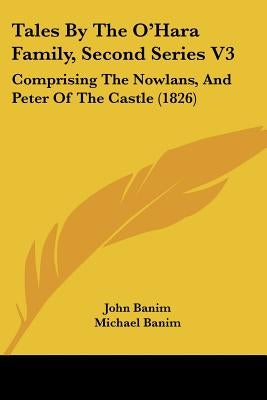 Tales By The O'Hara Family, Second Series V3: Comprising The Nowlans, And Peter Of The Castle (1826) by Banim, John