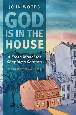 God Is in the House: A Fresh Model for Shaping a Sermon by Woods, John