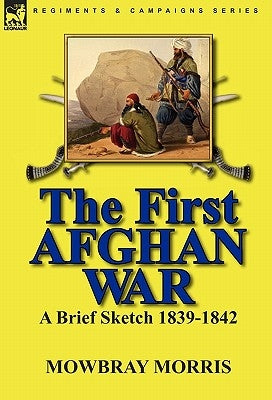 The First Afghan War: a Brief Sketch 1839-1842 by Morris, Mowbray