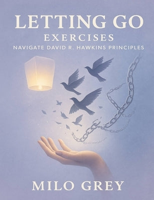 Letting Go Exercises: Navigate David R. Hawkins Principles by Grey, Milo