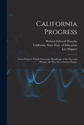 California Progress: Great Projects Which Overcome Handicaps of the Past and Prepare the Way for a Greater Future by Floercky, Herbert Edward