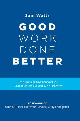 Good Work Done Better: Improving the Impact of Community-Based Non-Profits by Watts, Sam