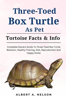 Three-Toed Box Turtles: Complete Owners Guide to Three-Toed Box Turtles Behavior, Healthy Training, Diet, Reproduction and Happy Home by Nelson, Albert A.