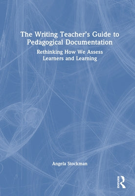 The Writing Teacher's Guide to Pedagogical Documentation: Rethinking How We Assess Learners and Learning by Stockman, Angela