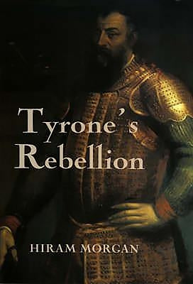 Tyrone's Rebellion: The Outbreak of the Nine Years War in Tudor Ireland by Morgan, Hiram