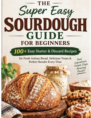 The Super Easy Sourdough Guide for Beginners: 100+ Easy Starter & Discard Recipes for Fresh Artisan Bread, Delicious Treats & Perfect Results Every Ti by Scott, Andre