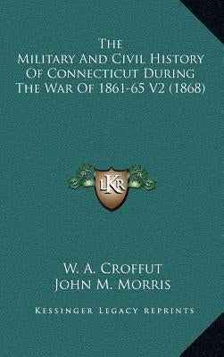 The Military And Civil History Of Connecticut During The War Of 1861-65 V2 (1868) by Croffut, W. A.