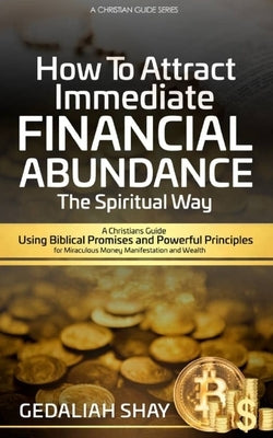 How to Attract Immediate Financial Abundance the spiritual way: A Christian Guide Using Biblical Promises and Powerful Principles for Miraculous Money by Shay, Gedaliah