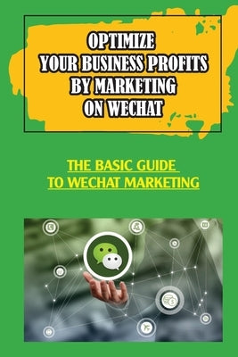 Optimize Your Business Profits By Marketing On WeChat: The Basic Guide To WeChat Marketing: How Do Businesses Use Wechat by Corvelli, Ericka