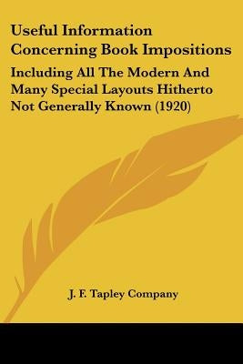 Useful Information Concerning Book Impositions: Including All The Modern And Many Special Layouts Hitherto Not Generally Known (1920) by J. F. Tapley Company