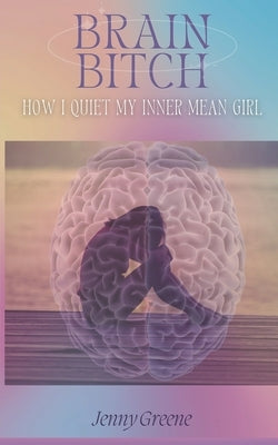 Brain Bitch: How I Quiet My Inner Mean Girl by Greene, Jenny