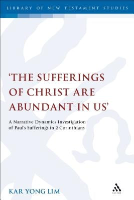 The Sufferings of Christ Are Abundant In Us': A Narrative Dynamics Investigation of Paul's Sufferings in 2 Corinthians by Lim, Kar Yong