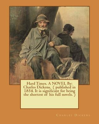 Hard Times. A NOVEL By: Charles Dickens, ( published in 1854. It is significant for being the shortest of his full novels. ) by Dickens, Charles