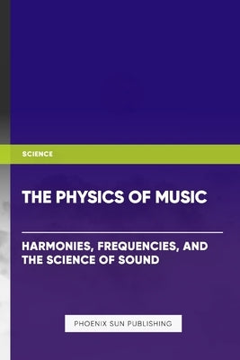 The Physics of Music: Harmonies, Frequencies, and the Science of Sound by Publishing, Ps