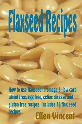 Flaxseed Recipes: How to use flaxseed in omega 3, low carb, wheat free, egg free, celiac disease and gluten free recipes. Includes 36 fl by Vincent, Ellen