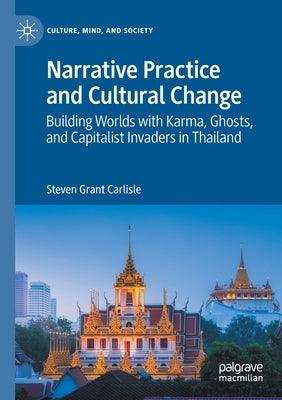 Narrative Practice and Cultural Change: Building Worlds with Karma, Ghosts, and Capitalist Invaders in Thailand by Carlisle, Steven Grant