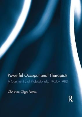 Powerful Occupational Therapists: A Community of Professionals, 1950-1980 by Peters, Christine