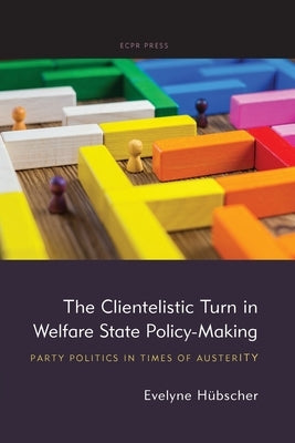 The Clientelistic Turn in Welfare State Policy-Making: Party Politics in Times of Austerity by Hübscher, Evelyne