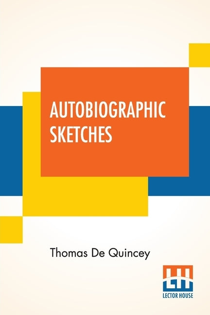 Autobiographic Sketches: (Selections, Grave And Gay, From Writings Published And Unpublished) by de Quincey, Thomas