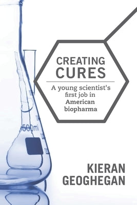 Creating Cures: A Young Scientist's First Job in American Biopharma by Geoghegan, Kieran F.