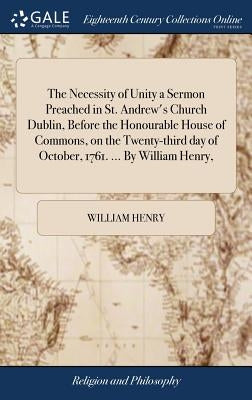 The Necessity of Unity a Sermon Preached in St. Andrew's Church Dublin, Before the Honourable House of Commons, on the Twenty-third day of October, 17 by Henry, William