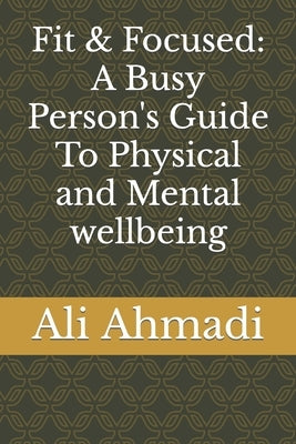Fit & Focused: A Busy Person's Guide To Physical and Mental wellbeing by Ahmadi, Ali