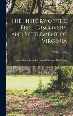 The History of the First Discovery and Settlement of Virginia: Being an Essay Towards a General History of This Colony by Stith, William 1707-1755