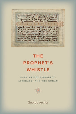 The Prophet's Whistle: Late Antique Orality, Literacy, and the Quran by Archer, George