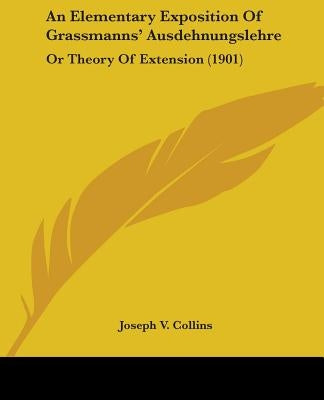 An Elementary Exposition Of Grassmanns' Ausdehnungslehre: Or Theory Of Extension (1901) by Collins, Joseph V.