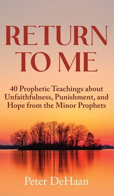Return to Me: 40 Prophetic Teachings about Unfaithfulness, Punishment, and Hope from the Minor Prophets by DeHaan, Peter