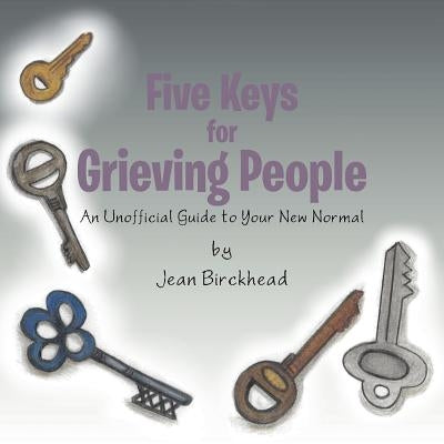 Five Keys for Grieving People: An Unofficial Guide to Your New Normal by Birckhead, Jean