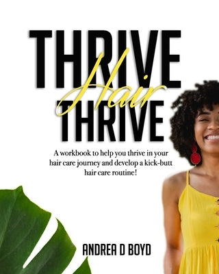 Thrive Hair Thrive: A workbook to help you thrive in your hair care journey and develop a kick-butt hair care routine! by Boyd, Andrea D.