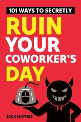101 Ways To Secretly Ruin Your Coworker's Day by Haynes, Jack