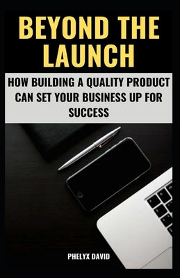 Beyond the Launch: How Building a Quality Product Can Set Your Business Up for Success by David, Phelyx
