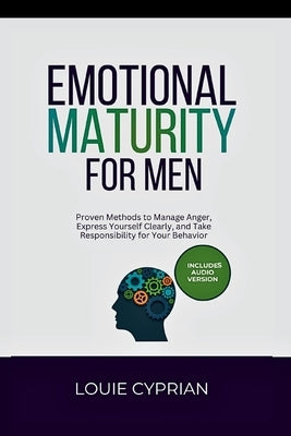 Emotional Maturity for Men: Proven Methods to Manage Anger, Express Yourself Clearly, and Take Responsibility for Your Behavior by Cyprian, Louie