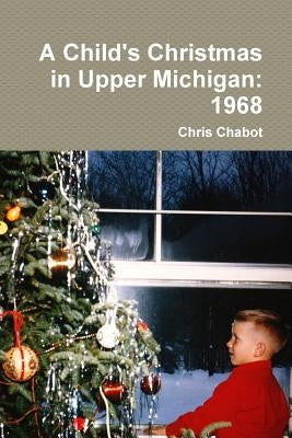 A Child's Christmas in Upper Michigan: 1968 by Chabot, Chris