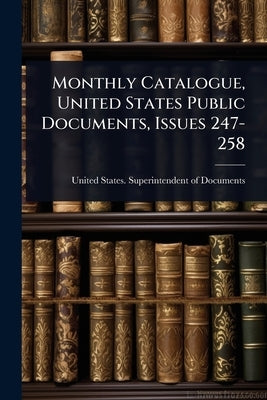Monthly Catalogue, United States Public Documents, Issues 247-258 by United States Superintendent of Docu