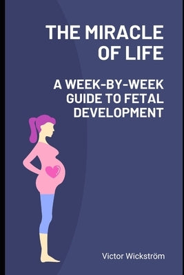 The Miracle of Life: A Week-by-Week Guide to Fetal Development by Wickström, Victor