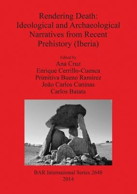 Rendering Death: Ideological and Archaeological Narratives from Recent Prehistory (Iberia) by Cruz, Ana
