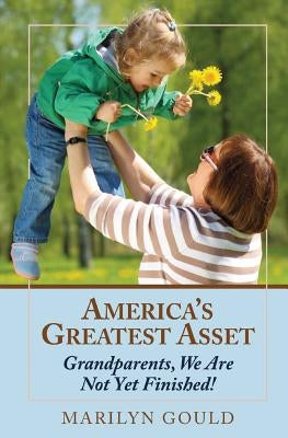 America's Greatest Asset: Grandparents, We Are Not Yet Finished! by Gould, Marilyn
