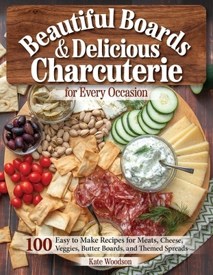 Beautiful Boards & Delicious Charcuterie for Any Gathering: 100 Easy to Make Recipes for Meats, Cheese, Veggies, Butter Boards and Themed Spreads by Woodson, Kate