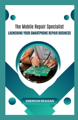 The Mobile Repair Specialist: Launching Your Smartphone Repair Business by Reagan, Emerson