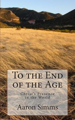 To the End of the Age: Christ's Presence in the World by Simms, Aaron