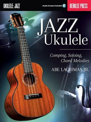 Jazz Ukulele: Comping, Soloing, Chord Melodies by Lagrimas, Abe Jr.