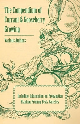 The Compendium of Currant and Gooseberry Growing - Including Information on Propagation, Planting, Pruning, Pests, Varieties by Various