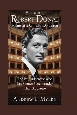 Robert Donat: Fame at a Gentle Distance: The Brilliant Actor Who Let Silence Speak Louder Than Applause by L. Myers, Andrew