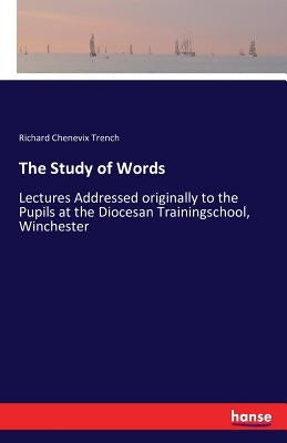 The Study of Words: Lectures Addressed originally to the Pupils at the Diocesan Trainingschool, Winchester by Chenevix Trench, Richard