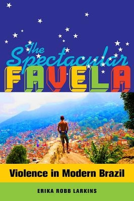 The Spectacular Favela: Violence in Modern Brazilvolume 32 by Robb Larkins, Erika Mary