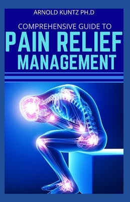 Comprehensive Guide to Pain Relief Management by Kuntz Ph. D., Arnold