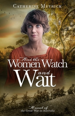 And the Women Watch and Wait: A novel of the Great War in Australia by Meyrick, Catherine
